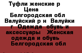  Туфли женские р.39 › Цена ­ 300 - Белгородская обл., Валуйский р-н, Валуйки г. Одежда, обувь и аксессуары » Женская одежда и обувь   . Белгородская обл.